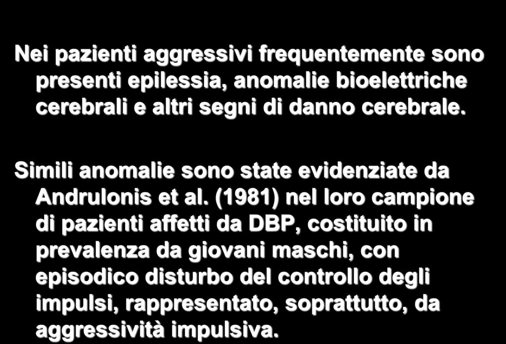 Nei pazienti aggressivi frequentemente sono presenti epilessia, anomalie bioelettriche cerebrali e altri segni di danno cerebrale. Simili anomalie sono state evidenziate da Andrulonis et al.