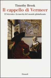 Il cappello di Vermeer : il Seicento e la nascita del mondo globalizzato / Timothy Brook ;