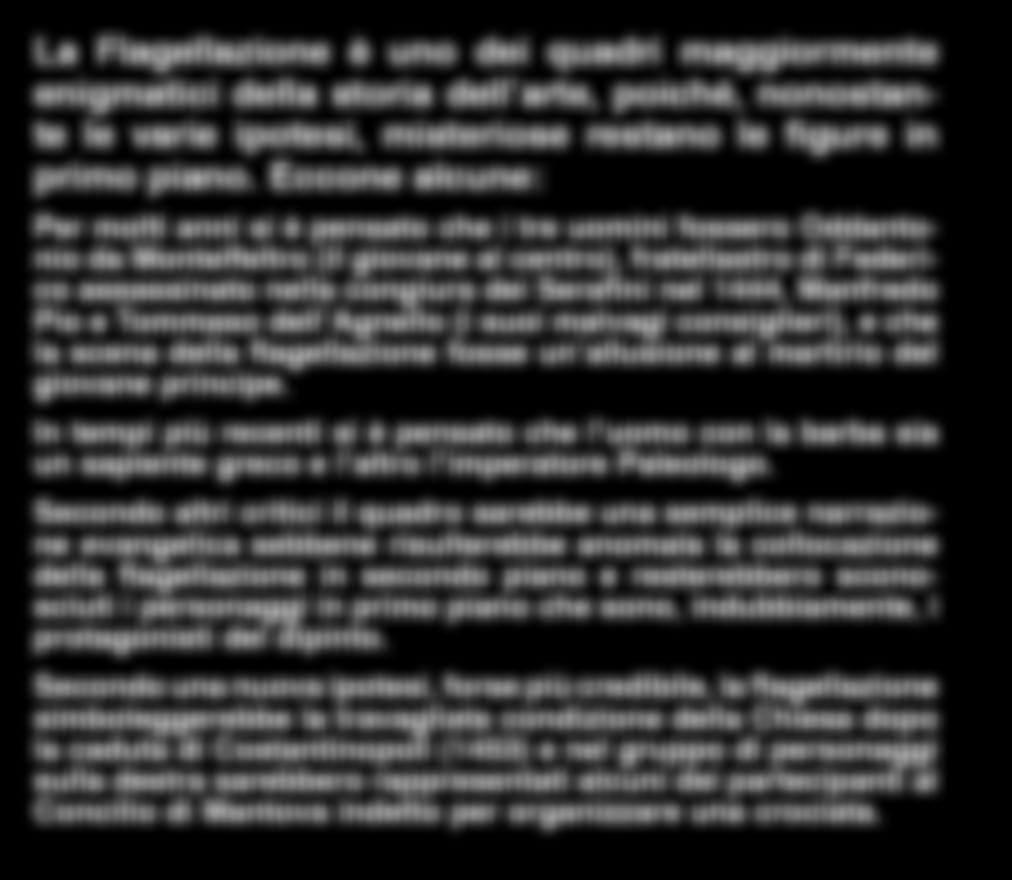 La Flagellazione è uno dei quadri maggiormente enigmatici della storia dell arte, poiché, nonostante le varie ipotesi, misteriose restano le figure in primo piano.