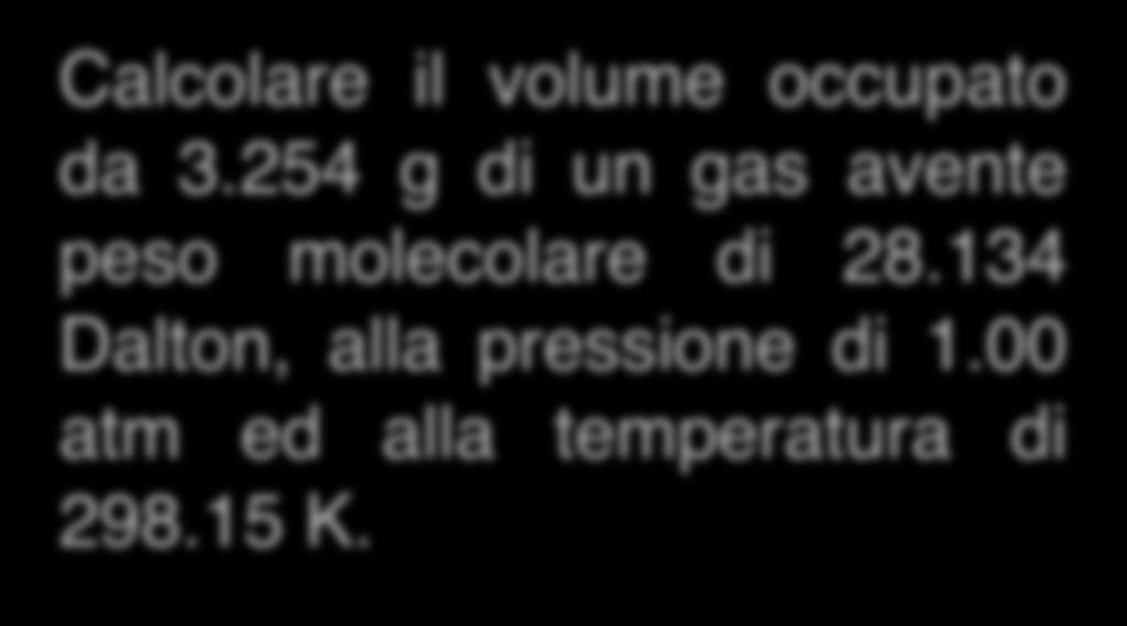 Calcolare il volume occupato da 3.54 g di un gas avente peso molecolare di 8.34 Dalton, alla pressione di.00 atm ed alla temperatura di 98.5 K. w 3.54 g PM 8.34 Dalton T 98.5 K P.00 atm R 0.