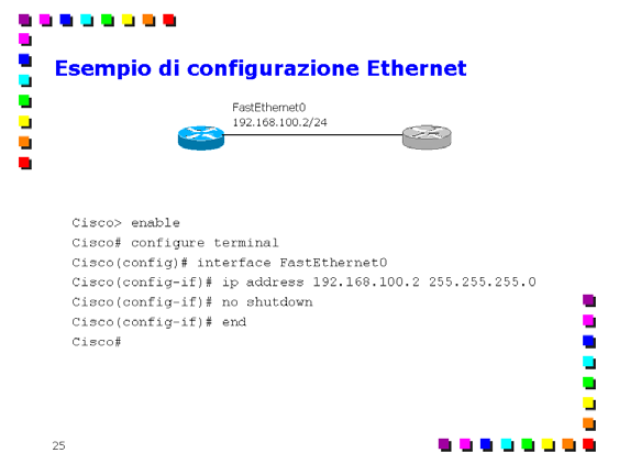 Comandi principali per la configurazione di router Cisco Page 21 Si riporta un esempio di configurazione tipico di un'interfaccia Ethernet. Cisco> enable Entra in modalità privilegiata.