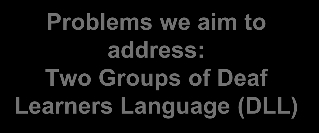 Problems we aim to address: Two Groups of Deaf Learners Language (DLL) (1) DL who prefer to communicate in the national