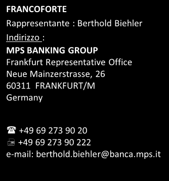 Contatti Uffici di Rappresentanza BRUSSELS Rappresentante: Giuseppe Iadicicco Indirizzo: MPS BANKING GROUP Brussels Representative Office Rue Joseph II, 24 1040 BRUSSELS Belgium FRANCOFORTE