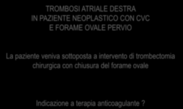 TROMBOSI ATRIALE DESTRA IN PAZIENTE NEOPLASTICO CON CVC E FORAME OVALE PERVIO La paziente veniva sottoposta