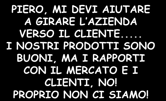 .. PIERO, MI DEVI AIUTARE A GIRARE L AZIENDA VERSO IL CLIENTE.