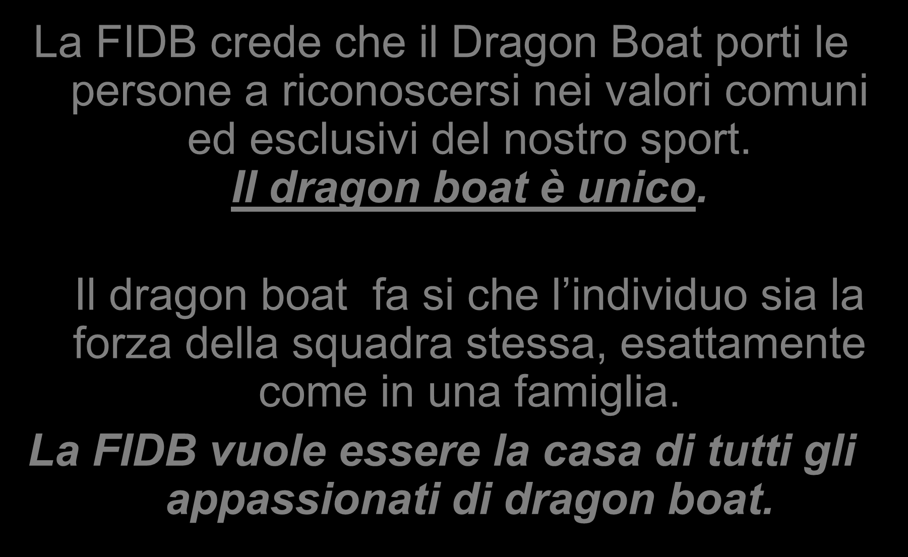 Vision La FIDB crede che il Dragon Boat porti le persone a riconoscersi nei valori comuni ed esclusivi del nostro sport. Il dragon boat è unico.