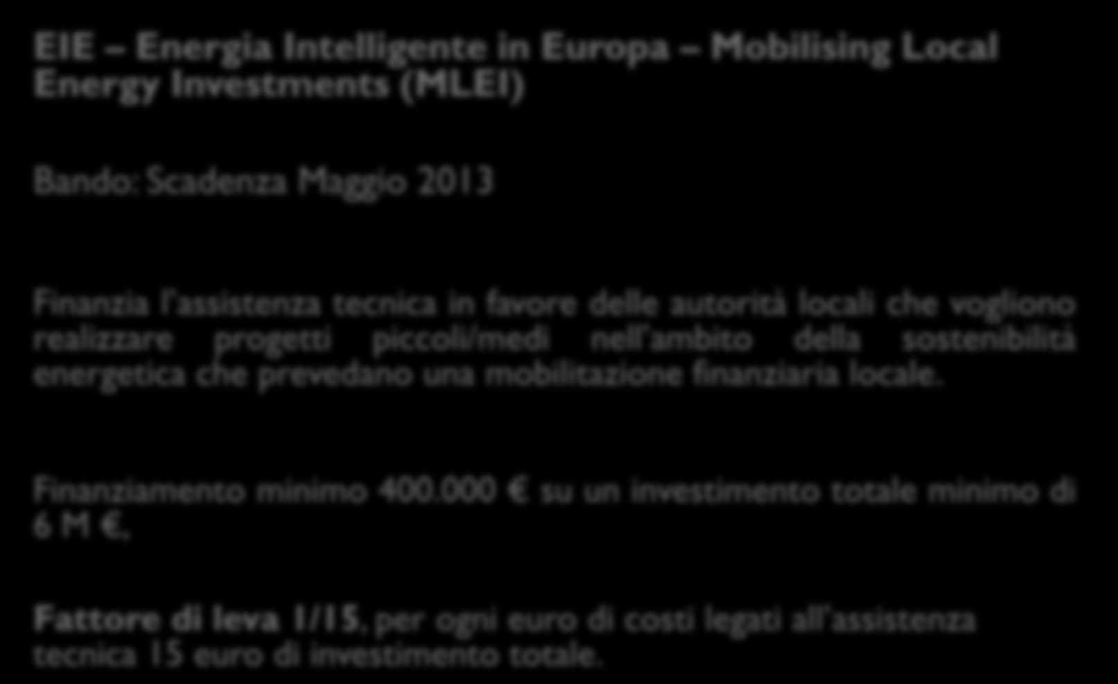 Iniziative europee: EIE EIE Energia Intelligente in Europa Mobilising Local Energy Investments (MLEI) Bando: Scadenza Maggio 2013 Finanzia l assistenza tecnica in favore delle autorità locali che