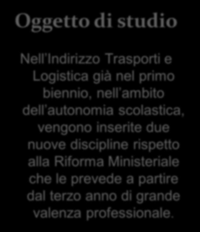 Oggetto di studio Nell Indirizzo Trasporti e Logistica già nel primo biennio, nell ambito dell autonomia scolastica, vengono inserite due nuove discipline rispetto alla Riforma Ministeriale che le