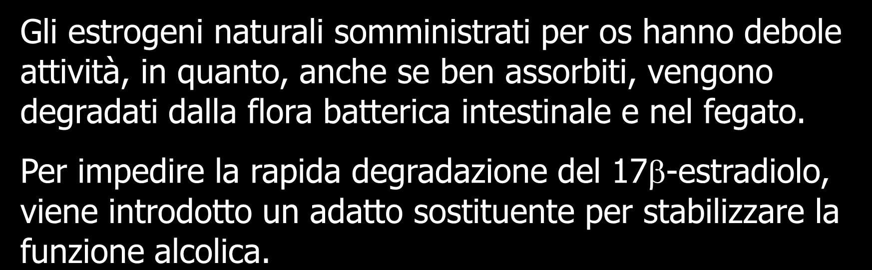 Gli estrogeni naturali somministrati per os hanno debole attività, in quanto, anche se ben assorbiti, vengono degradati dalla flora batterica intestinale e nel fegato.