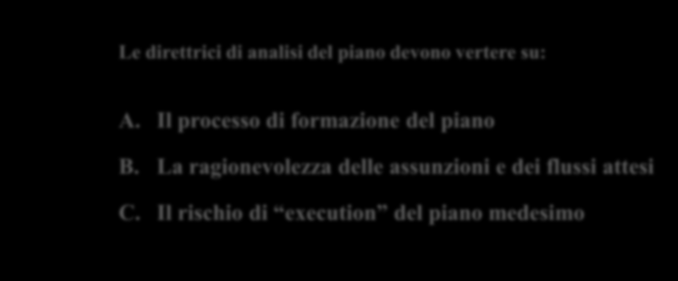 La fattibilità del piano: aspetti di sintesi Le direttrici di analisi del piano devono vertere su: A. Il processo di formazione del piano B. La ragionevolezza delle assunzioni e dei flussi attesi C.