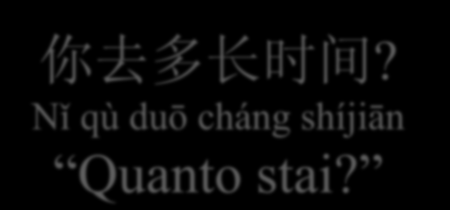 你 去 多 长 时 间? Nǐ qù duō cháng shíjiān Quanto stai? 多 长 时 间 Quanto a lungo, quanto tempo? 多 duō, sostituto interrogativo: quanto Es. 你 多 大?Nǐ duō dà? Quanti anni hai?