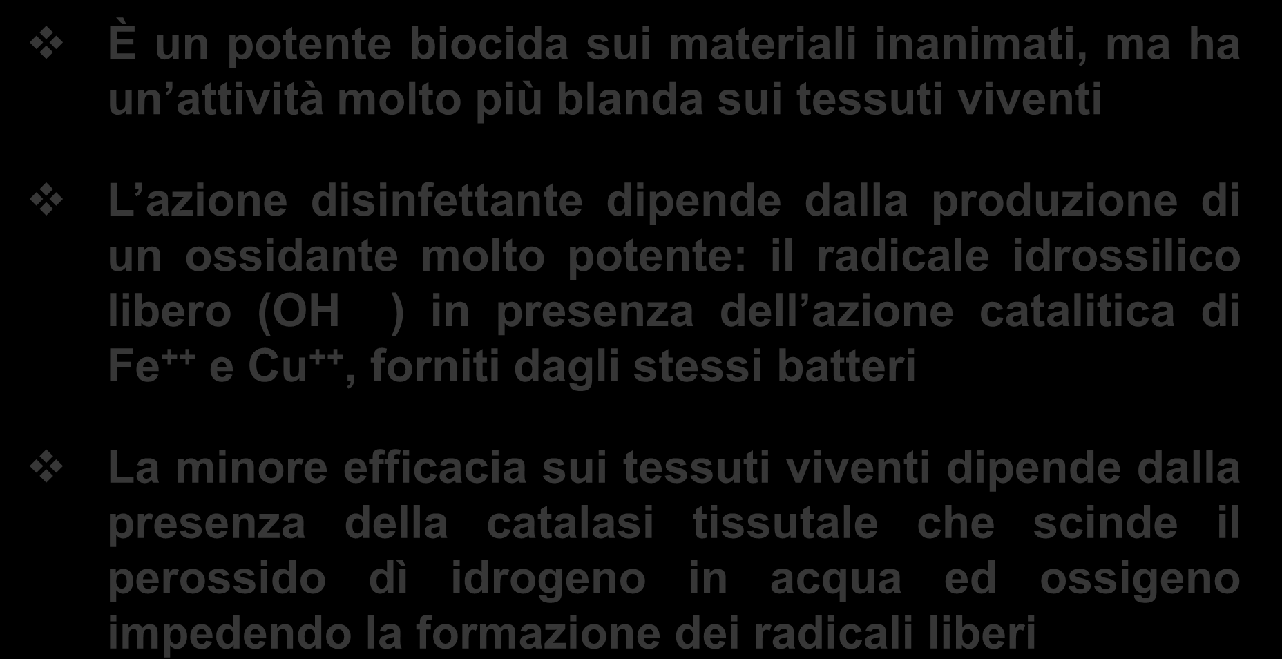 Ossidanti ACQUA OSSIGENATA PEROSSIDO DI IDROGENO (H 2 O 2 ) È un potente biocida sui materiali inanimati, ma ha un attività molto più blanda sui tessuti viventi L azione disinfettante dipende dalla