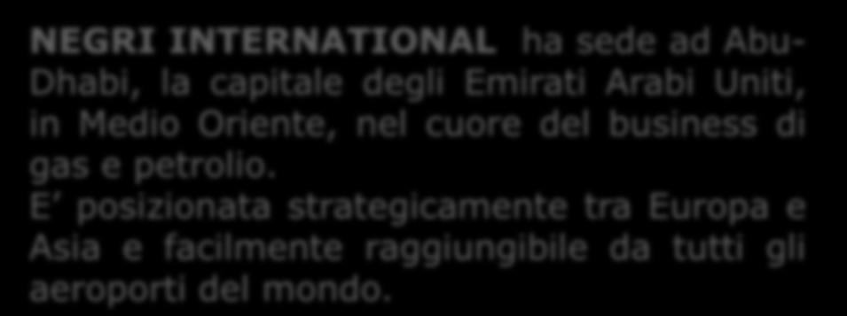 CONTATTI NEGRI INTERNATIONAL FZCO Indirizzo: c/o TRACE GROUP EST. P.O. Box 3128 Abu Dhabi E.A.U. Telefono +971 2 6774991/2 Fax n.