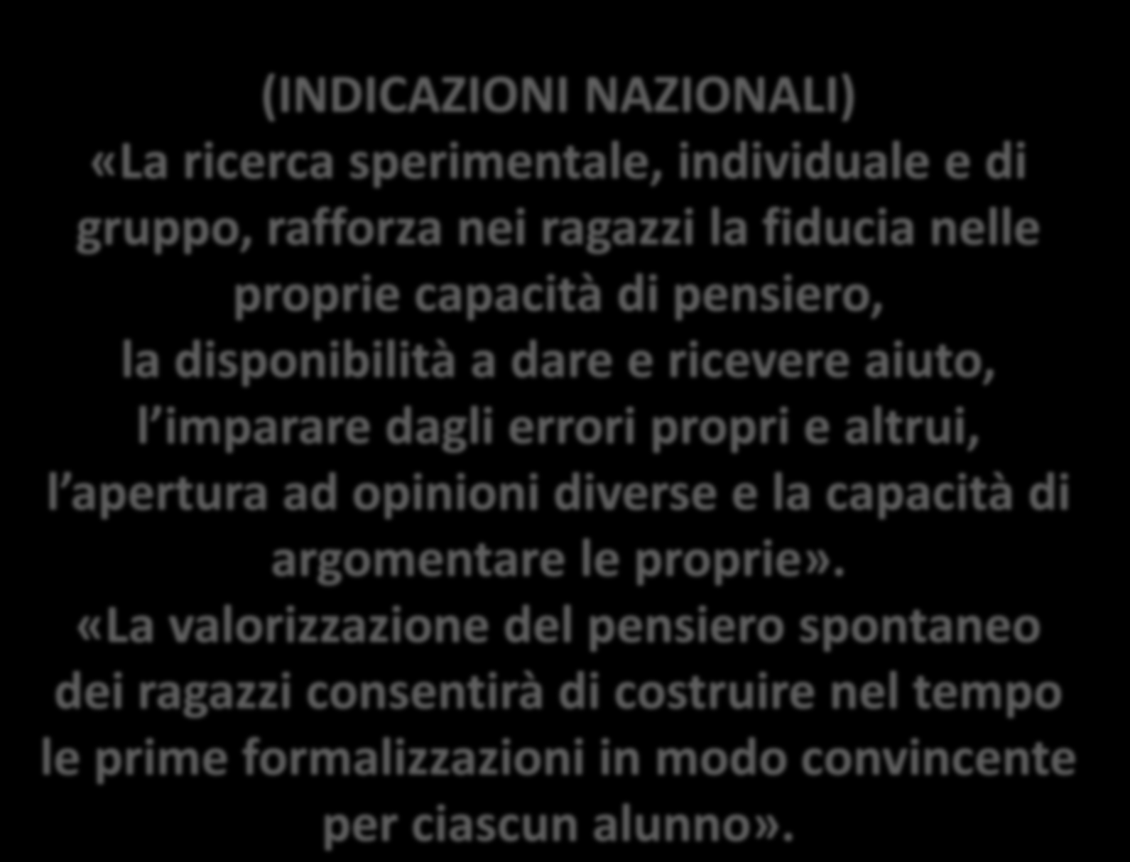 (INDICAZIONI NAZIONALI) «La ricerca sperimentale, individuale e di gruppo, rafforza nei ragazzi la fiducia nelle proprie capacità di pensiero, la disponibilità a dare e ricevere aiuto, l imparare