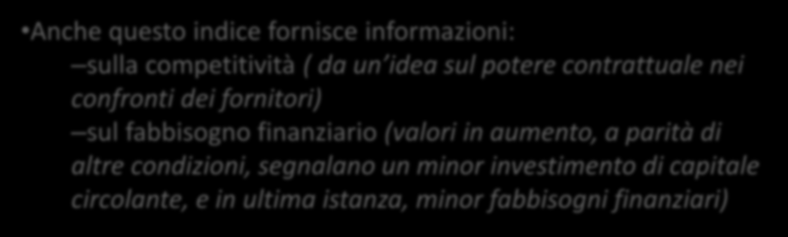 Indici di durata del capitale circolante Anche questo indice fornisce informazioni: sulla competitività ( da un idea sul potere contrattuale nei confronti dei fornitori) sul fabbisogno finanziario