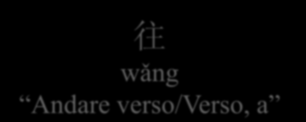 往 wǎng Andare verso/verso, a VERBO: Andare verso, andare PREPOSIZIONE: Verso, a Es.