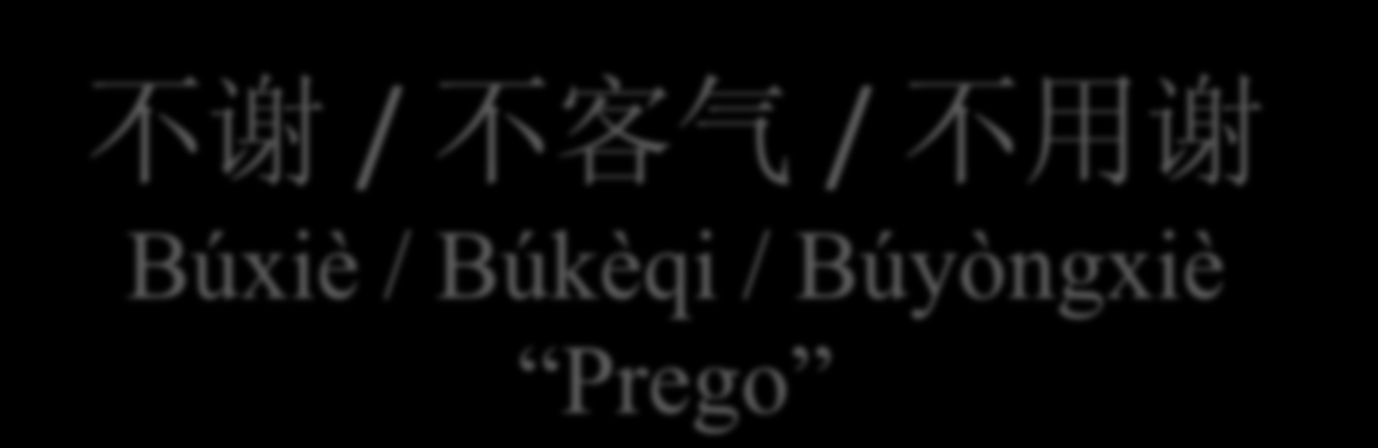 不 谢 / 不 客 气 / 不 用 谢 Búxiè / Búkèqi / Búyòngxiè Prego Tre forme dallo stesso significato, usate per
