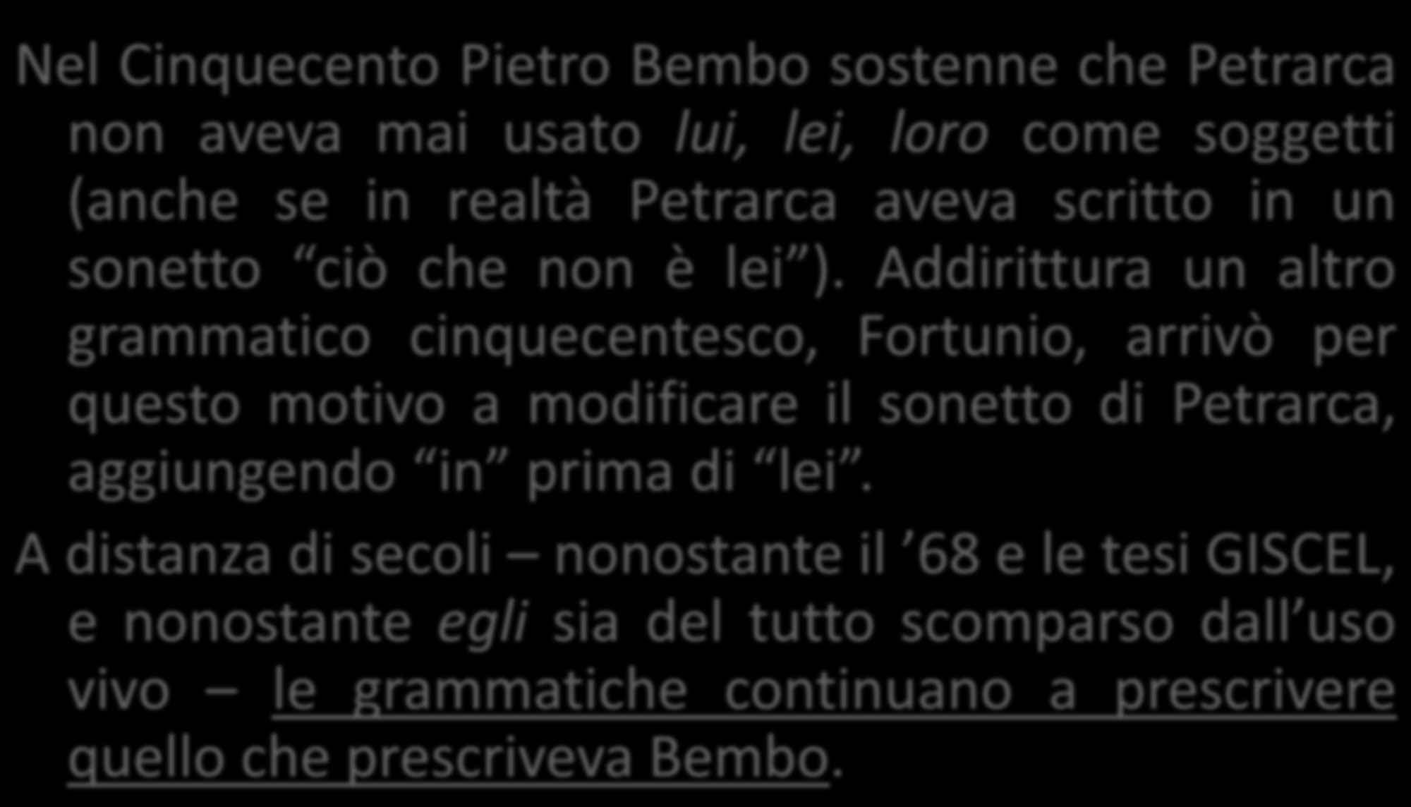 In passato, infatti, i grammatici erano soliti ritenere legittimo l uso di una forma solo se ci fossero stati precedenti negli autori classici (Petrarca, Boccaccio) Nel Cinquecento Pietro Bembo