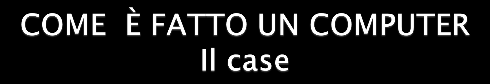 Il case (o cabinet) è il contenitore, l involucro in cui vengono montati la scheda madre, i dischi e le varie schede di cui è