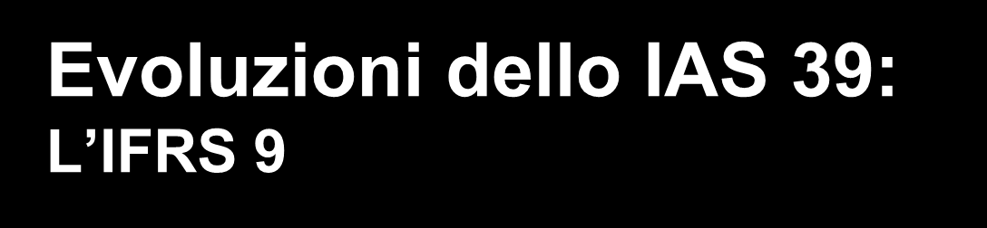 Evoluzioni dello IAS 39: L IFRS 9 A fine 2008 lo IASB si è posto l obiettivo di semplificare l attuale IAS 39 mediante la redazione di un nuovo standard, l IFRS 9.