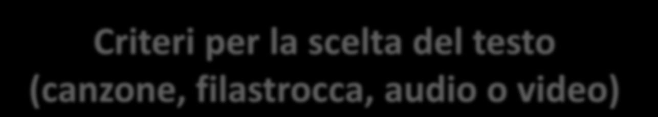 Criteri per la scelta del testo (canzone, filastrocca, audio o video) Significativo (obiettivi dell apprendimento - lessico) Comprensibile (età, input+1, ritmo non troppo veloce, pronuncia chiara)