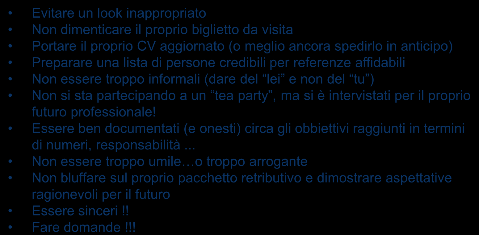 Qualche consiglio pratico per un intervista di successo Evitare un look inappropriato Non dimenticare il proprio biglietto da visita Portare il proprio CV aggiornato (o meglio ancora spedirlo in