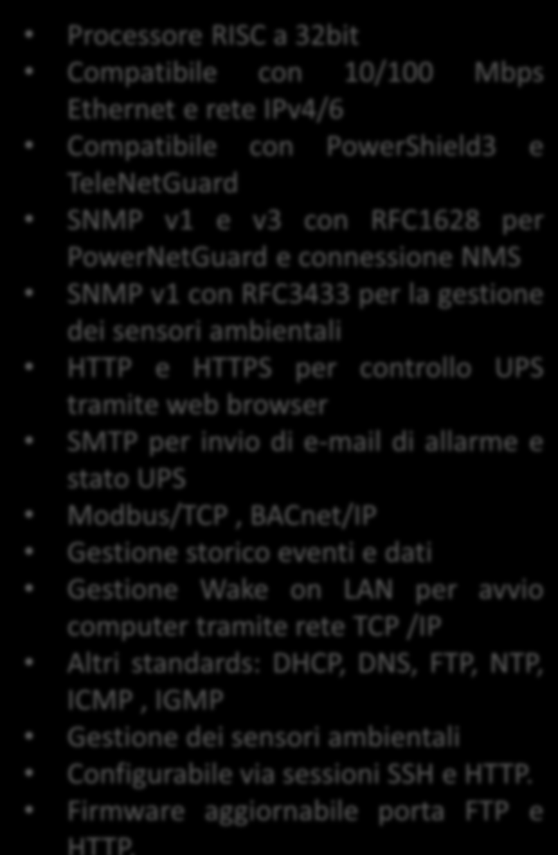 Comunicazione: Scheda di rete L agente di rete consente la gestione dell UPS collegato direttamente su LAN 10/100 Mb utilizzando i principali protocolli di comunicazione di rete.