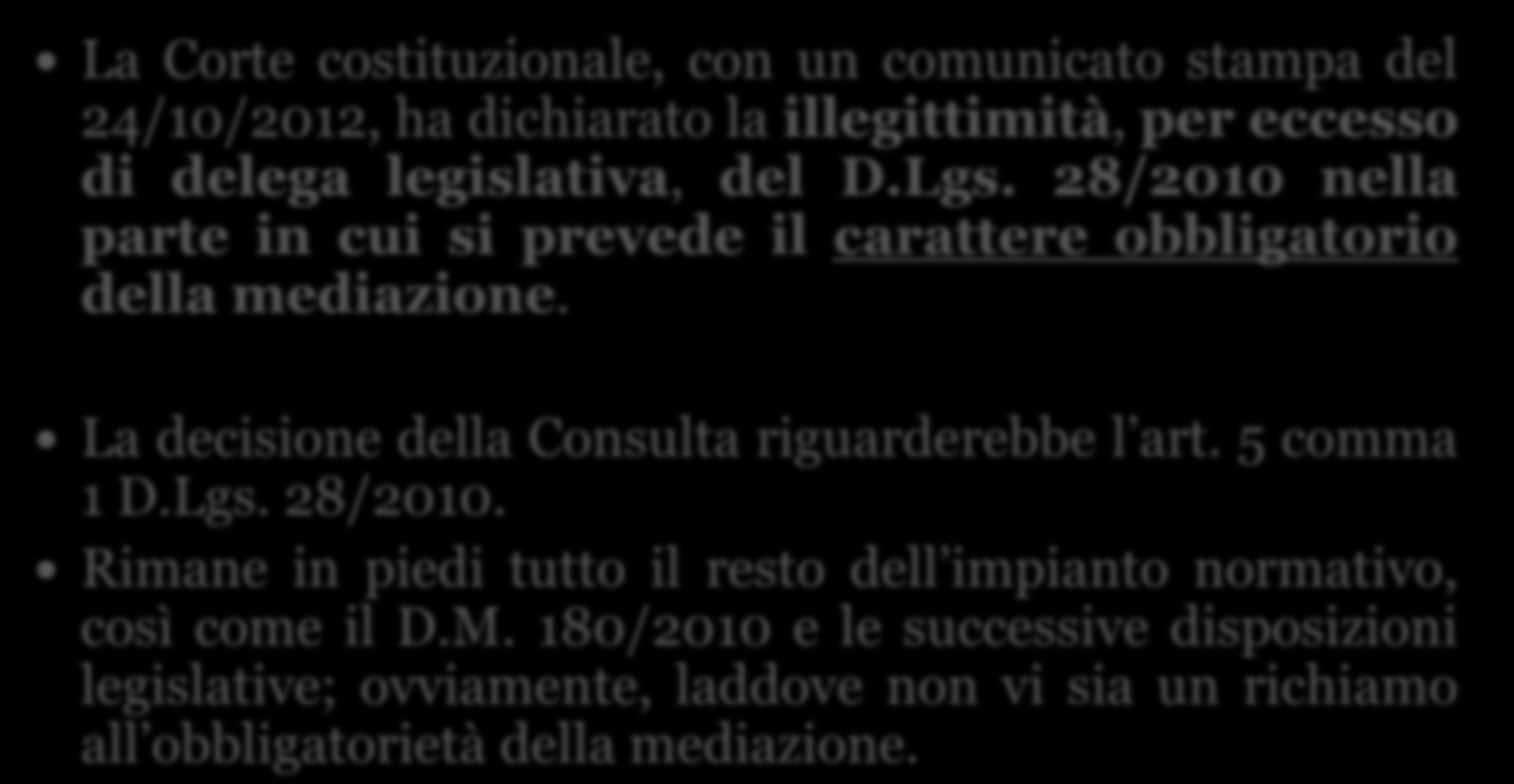 Incostituzionalità della mediazione obbligatoria 20 La Corte costituzionale, con un comunicato stampa del 24/10/2012, ha dichiarato la illegittimità, per eccesso di delega legislativa, del D.Lgs.