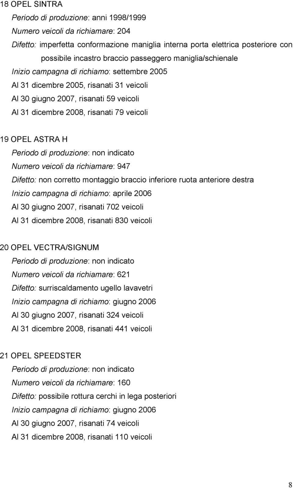 OPEL ASTRA H Periodo di produzione: non indicato Numero veicoli da richiamare: 947 Difetto: non corretto montaggio braccio inferiore ruota anteriore destra Inizio campagna di richiamo: aprile 2006 Al