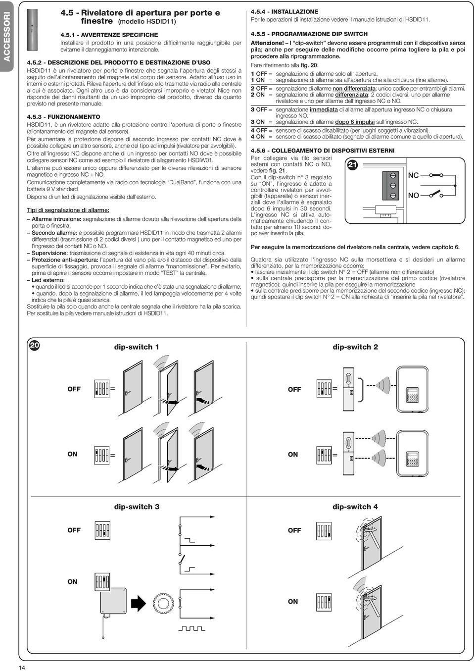 Adatto all'uso uso in interni o esterni protetti. Rileva l'apertura dell'infisso e lo trasmette via radio alla centrale a cui è associato. Ogni altro uso è da considerarsi improprio e vietato!