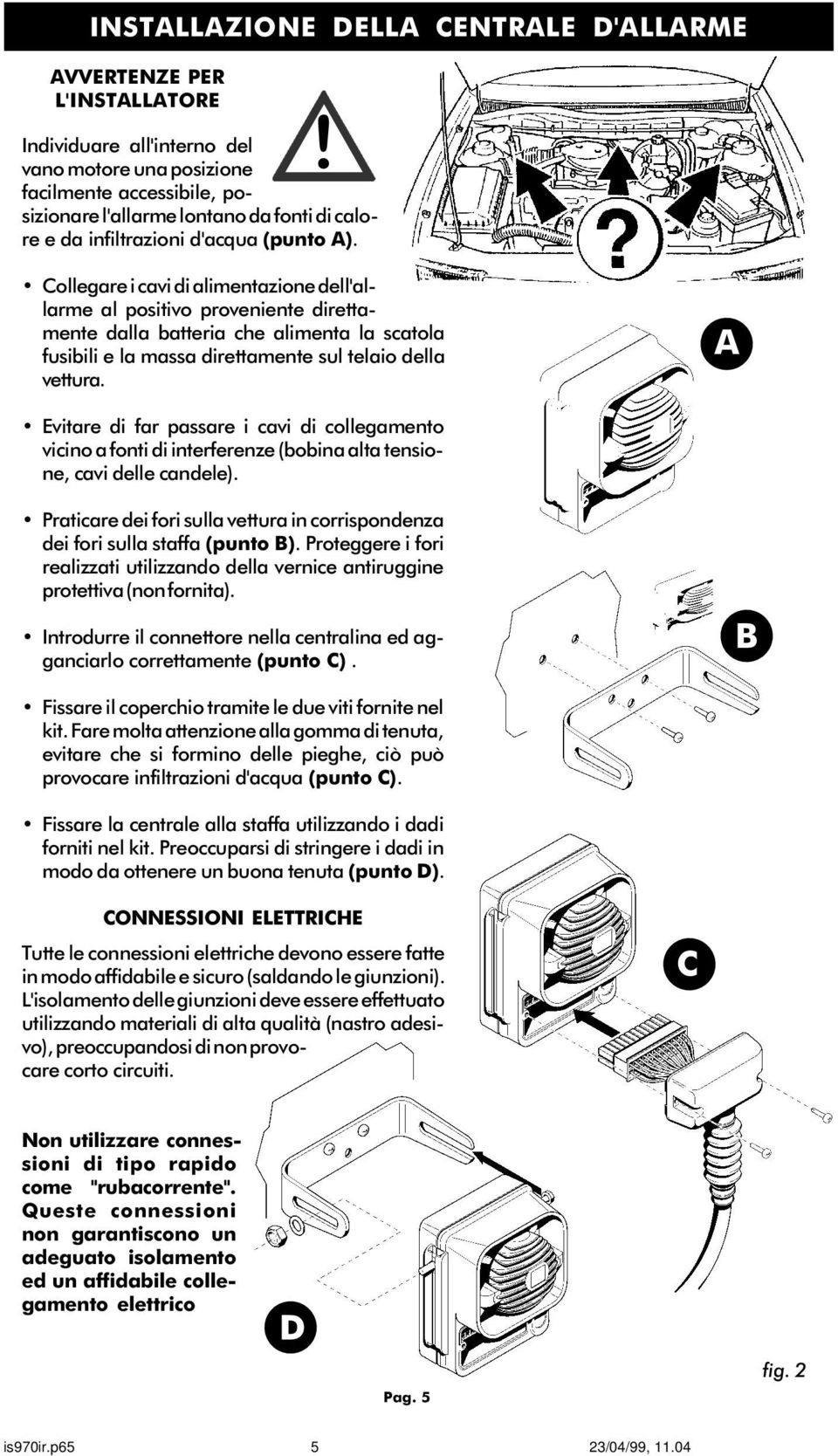 Collegare i cavi di alimentazione dell'allarme al positivo proveniente direttamente dalla batteria che alimenta la scatola fusibili e la massa direttamente sul telaio della vettura.