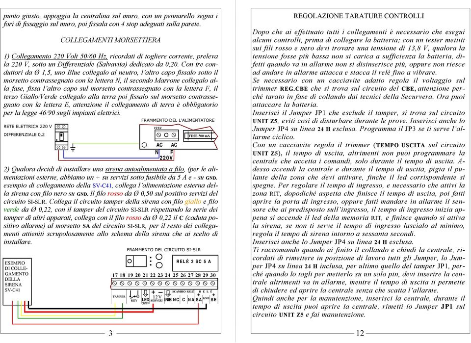 Con tre conduttori da Ø 1,5, uno Blue collegalo al neutro, l altro capo fissalo sotto il morsetto contrassegnato con la lettera N, il secondo Marrone collegalo alla fase, fissa l altro capo sul