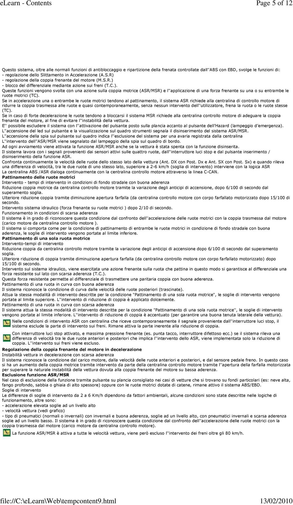 Se in accelerazione una o entrambe le ruote motrici tendono al pattinamento, il sistema ASR richiede alla centralina di controllo motore di ridurre la coppia trasmessa alle ruote e quasi