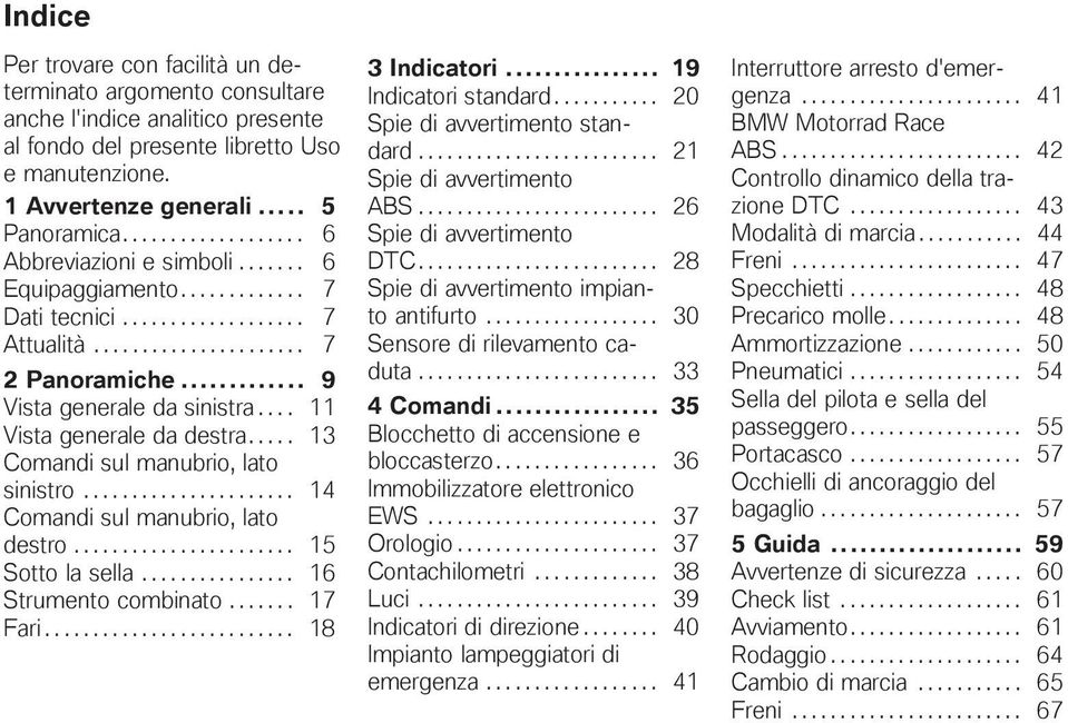 ... 11 Vista generale da destra..... 13 Comandi sul manubrio, lato sinistro...................... 14 Comandi sul manubrio, lato destro....................... 15 Sotto la sella................ 16 Strumento combinato.