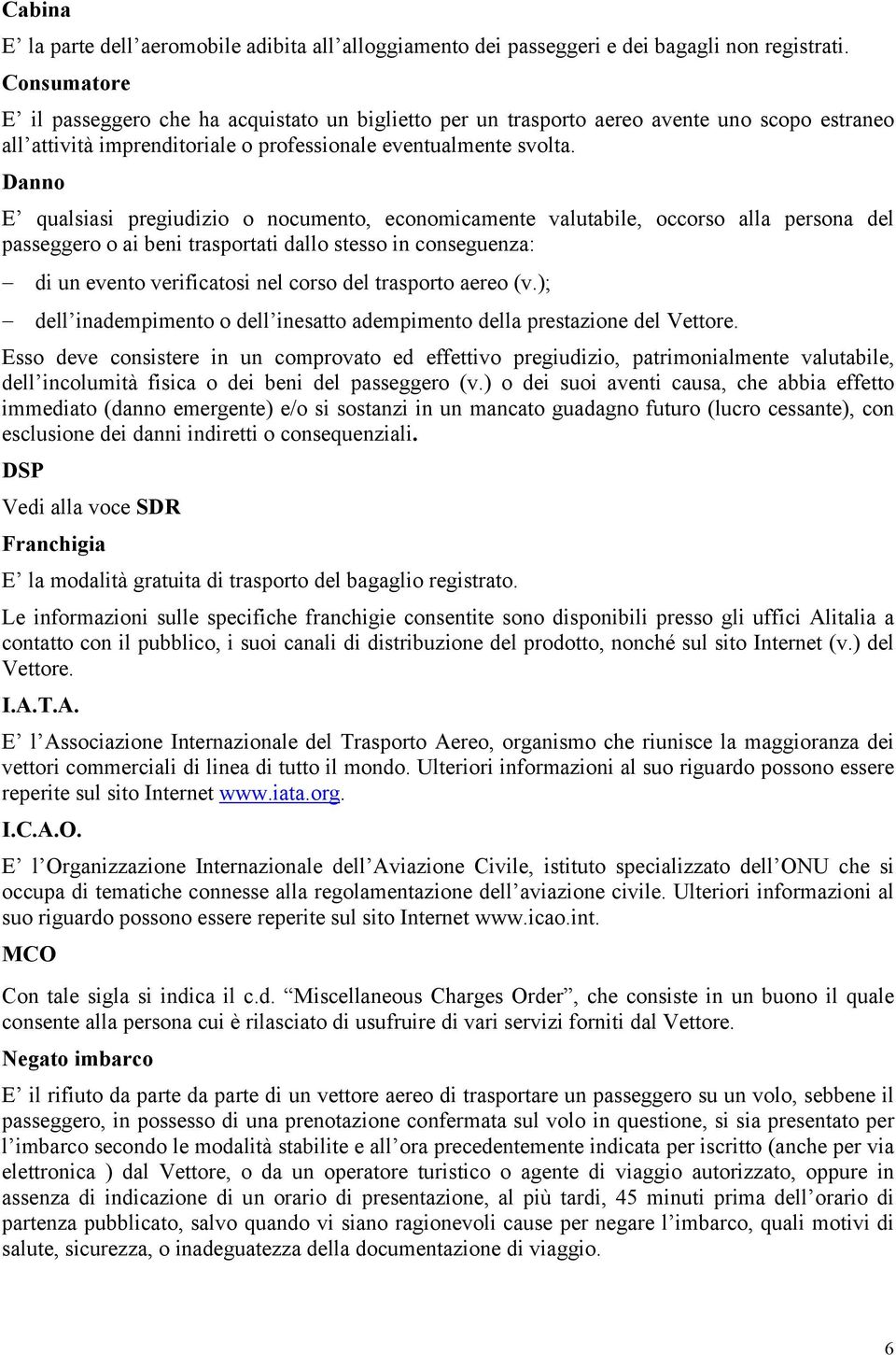 Danno E qualsiasi pregiudizio o nocumento, economicamente valutabile, occorso alla persona del passeggero o ai beni trasportati dallo stesso in conseguenza: di un evento verificatosi nel corso del