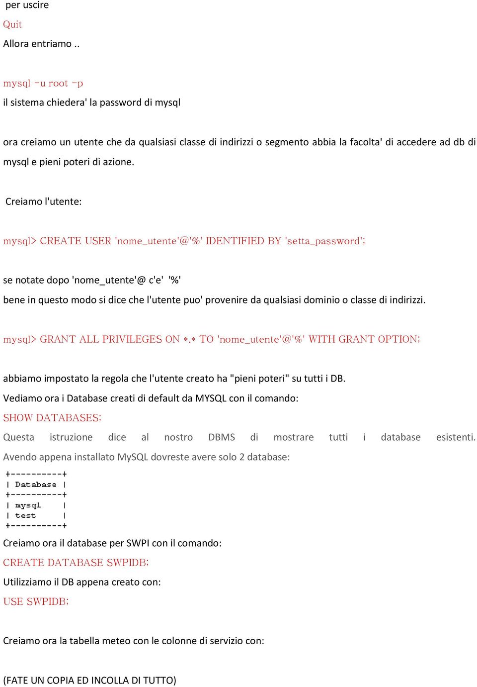 Creiamo l'utente: mysql> CREATE USER 'nome_utente'@'%' IDENTIFIED BY 'setta_password'; se notate dopo 'nome_utente'@ c'e' '%' bene in questo modo si dice che l'utente puo' provenire da qualsiasi