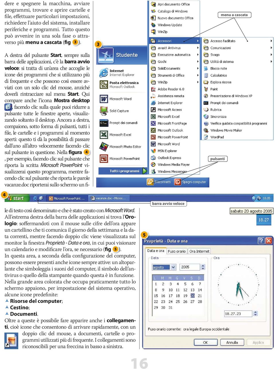 4 3 pulsanti menu a cascata A destra del pulsante Start, sempre sulla barra delle applicazioni, c è la barra avvio veloce: si tratta di un area che accoglie le icone dei programmi che si utilizzano