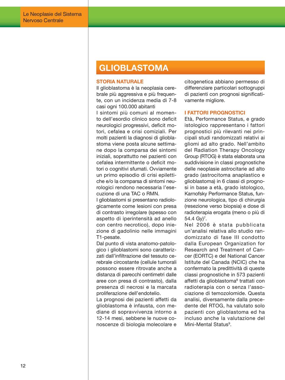 Per molti pazienti la diagnosi di glioblastoma viene posta alcune settimane dopo la comparsa dei sintomi iniziali, soprattutto nei pazienti con cefalea intermittente o deficit motori o cognitivi