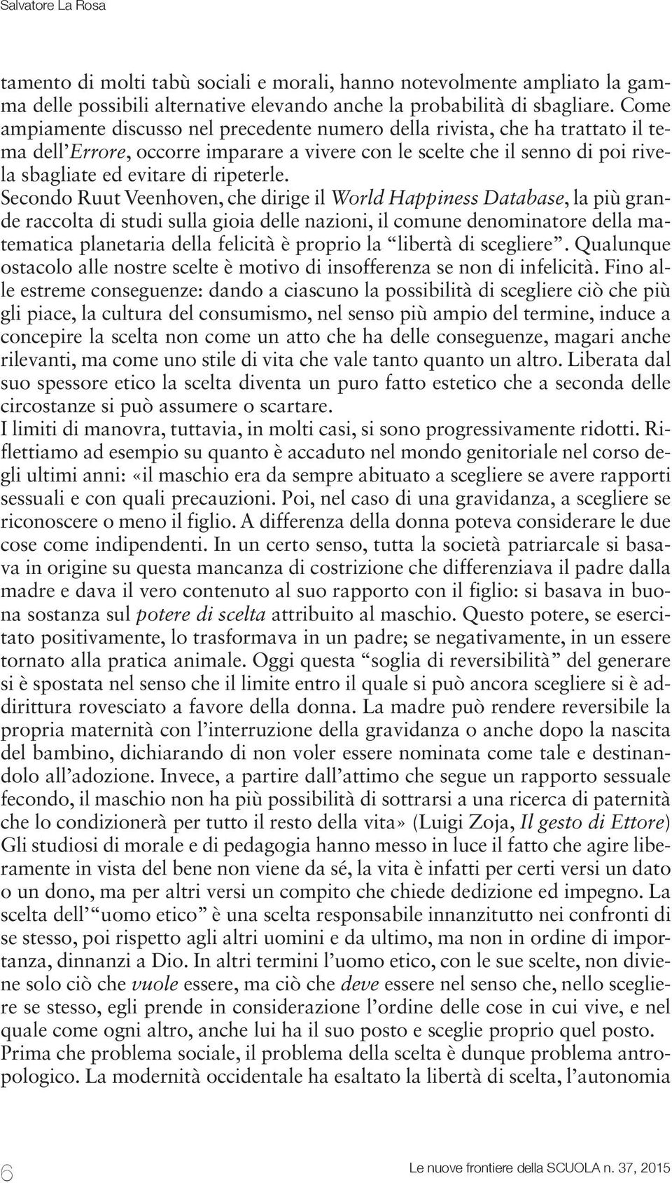 Secondo Ruut Veenhoven, che dirige il World Happiness Database, la più grande raccolta di studi sulla gioia delle nazioni, il comune denominatore della matematica planetaria della felicità è proprio