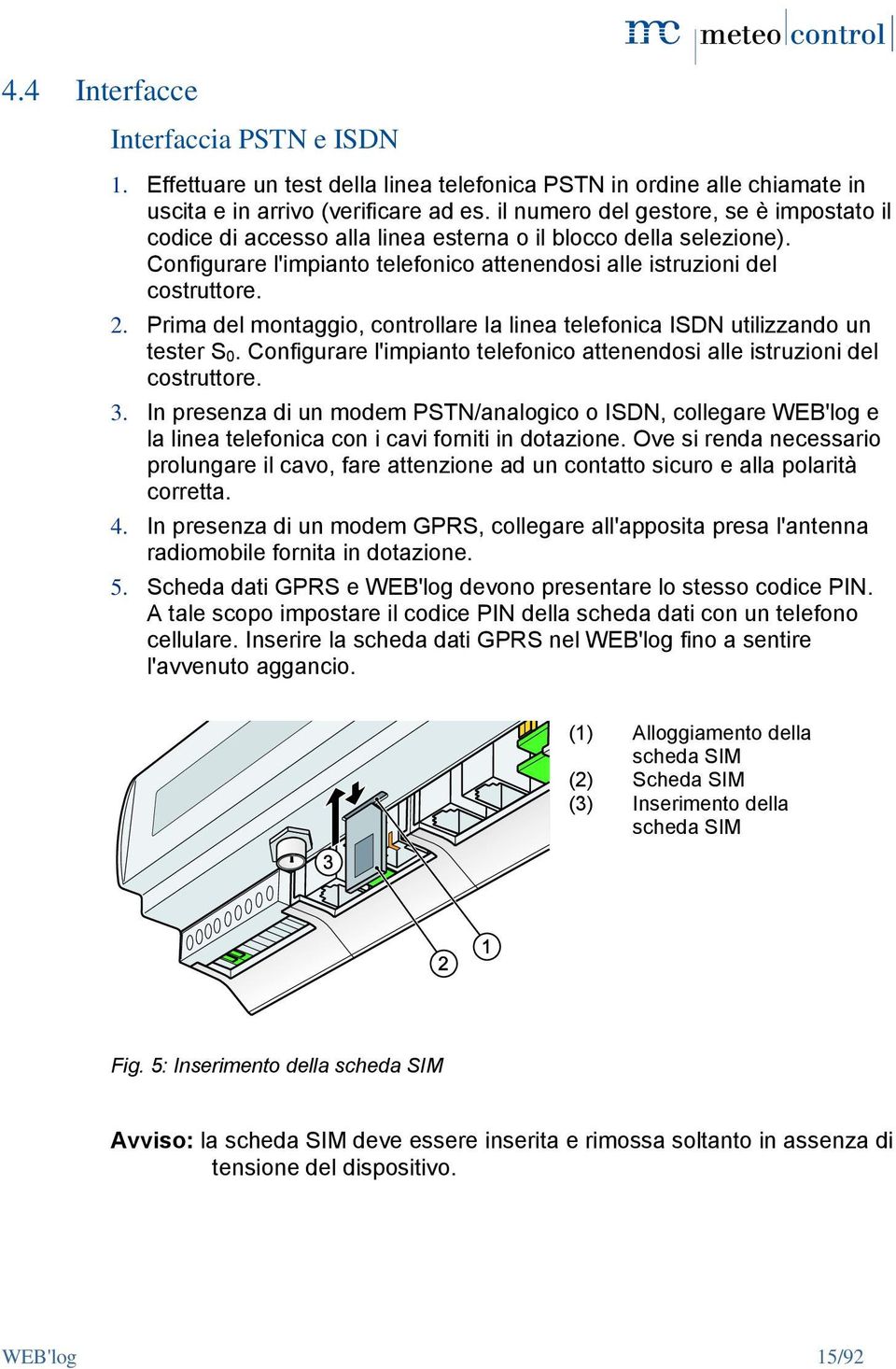 Prima del montaggio, controllare la linea telefonica ISDN utilizzando un tester S 0. Configurare l'impianto telefonico attenendosi alle istruzioni del costruttore. 3.