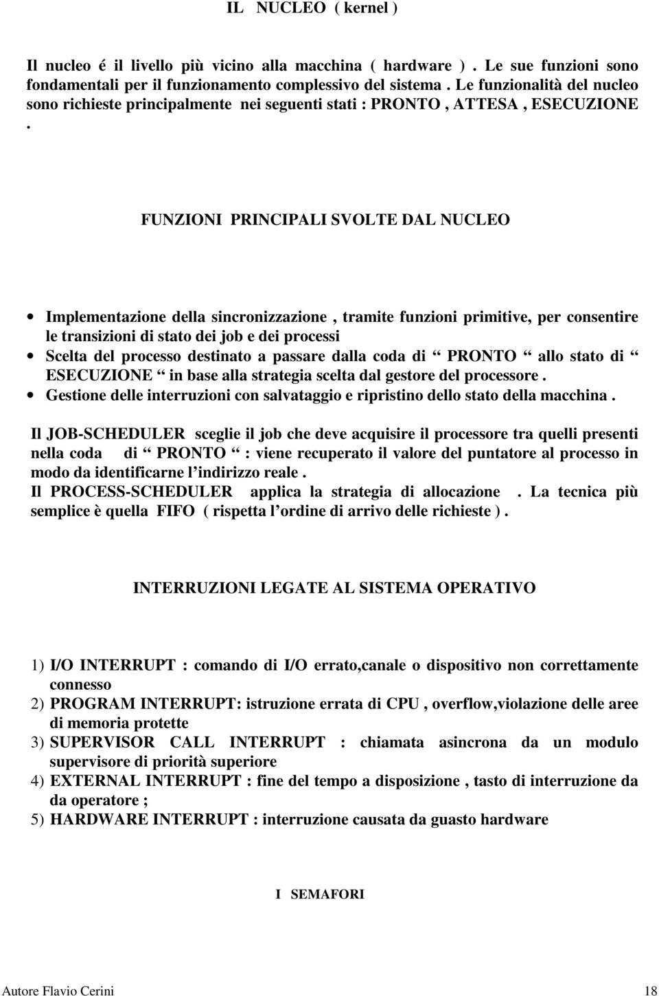 FUNZIONI PRINCIPALI SVOLTE DAL NUCLEO Implementazione della sincronizzazione, tramite funzioni primitive, per consentire le transizioni di stato dei job e dei processi Scelta del processo destinato a