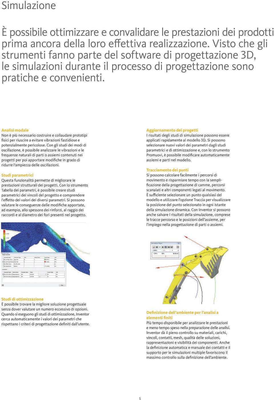 Analisi modale Non è più necessario costruire e collaudare prototipi fisici per riuscire a evitare vibrazioni fastidiose e potenzialmente pericolose.