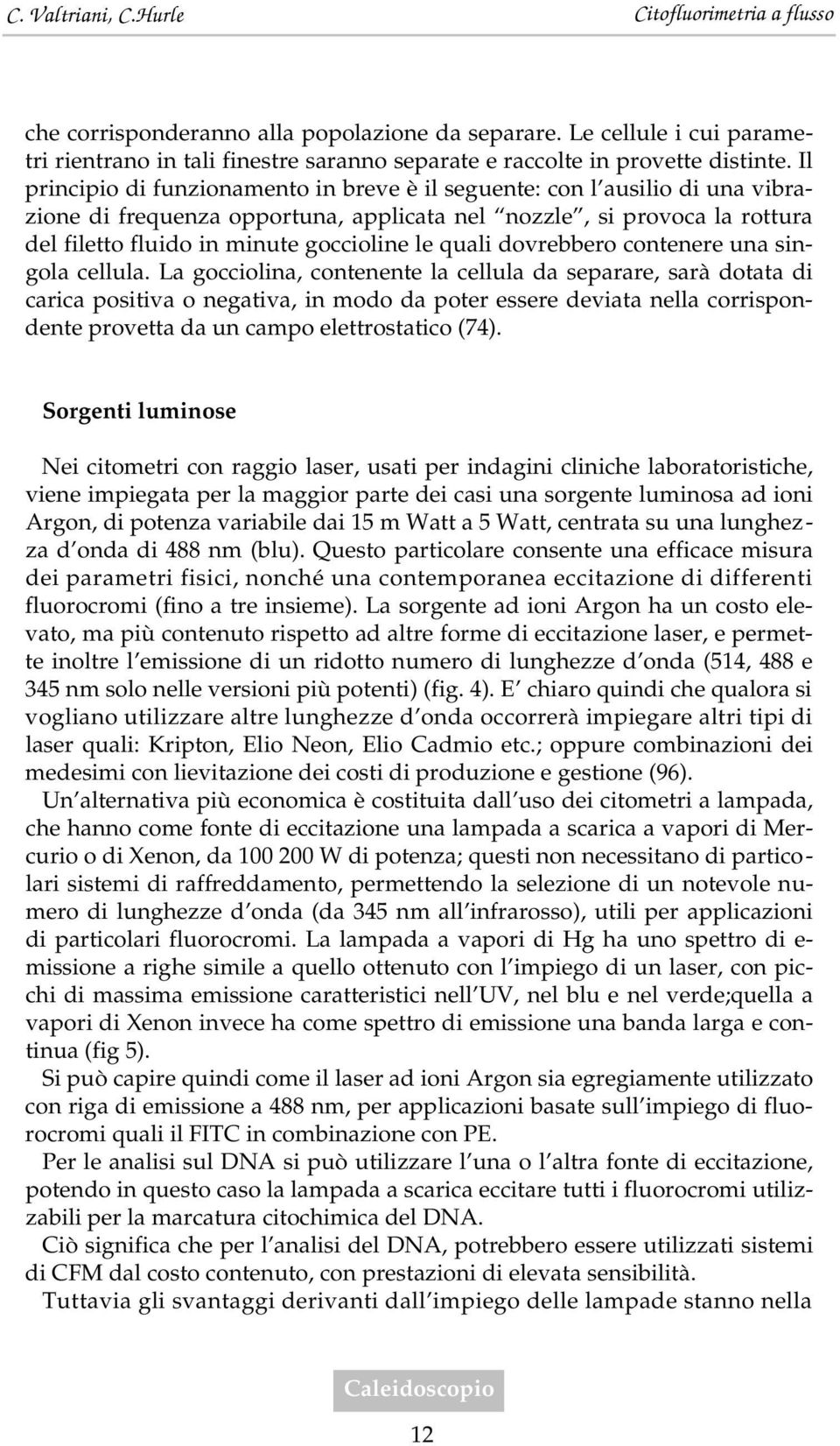 Il principio di funzionamento in breve è il seguente: con l ausilio di una vibrazione di frequenza opportuna, applicata nel nozzle, si provoca la rottura del filetto fluido in minute goccioline le