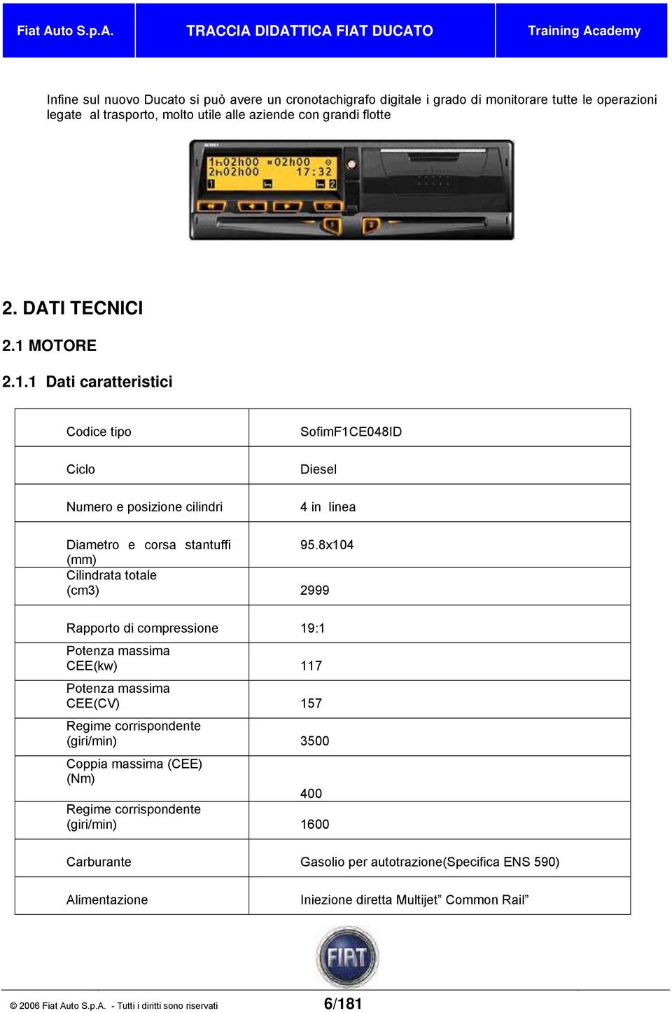 8x104 (mm) Cilindrata totale (cm3) 2999 Rapporto di compressione 19:1 Potenza massima CEE(kw) 117 Potenza massima CEE(CV) 157 Regime corrispondente (giri/min) 3500 Coppia massima