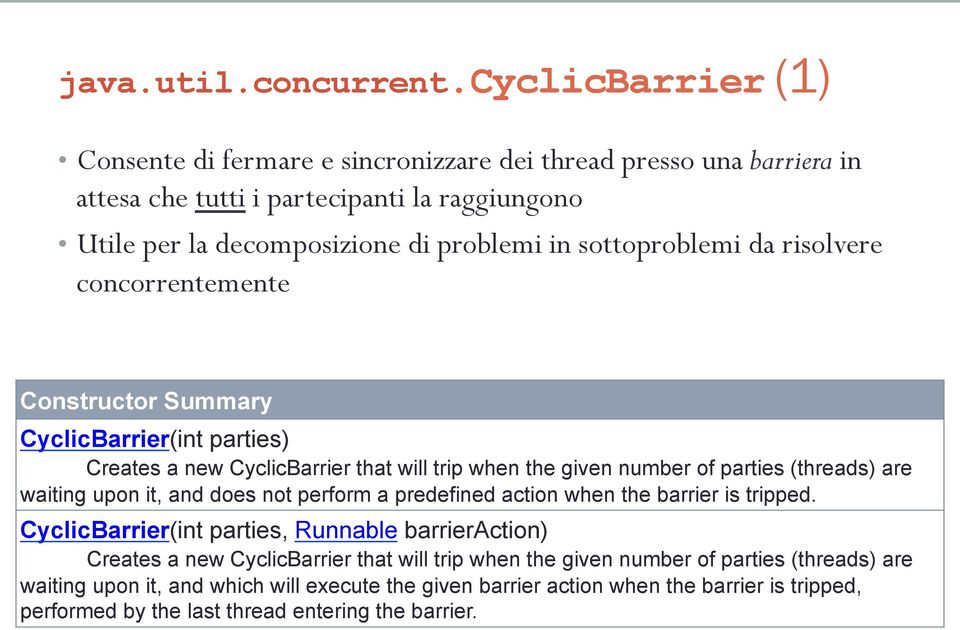 sottoproblemi da risolvere concorrentemente Constructor Summary CyclicBarrier(int parties) Creates a new CyclicBarrier that will trip when the given number of parties (threads) are