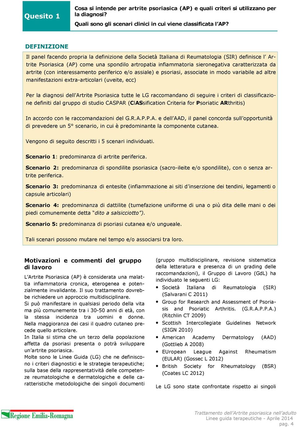 caratterizzata da artrite (con interessamento periferico e/o assiale) e psoriasi, associate in modo variabile ad altre manifestazioni extra-articolari (uveite, ecc) Per la diagnosi dell Artrite