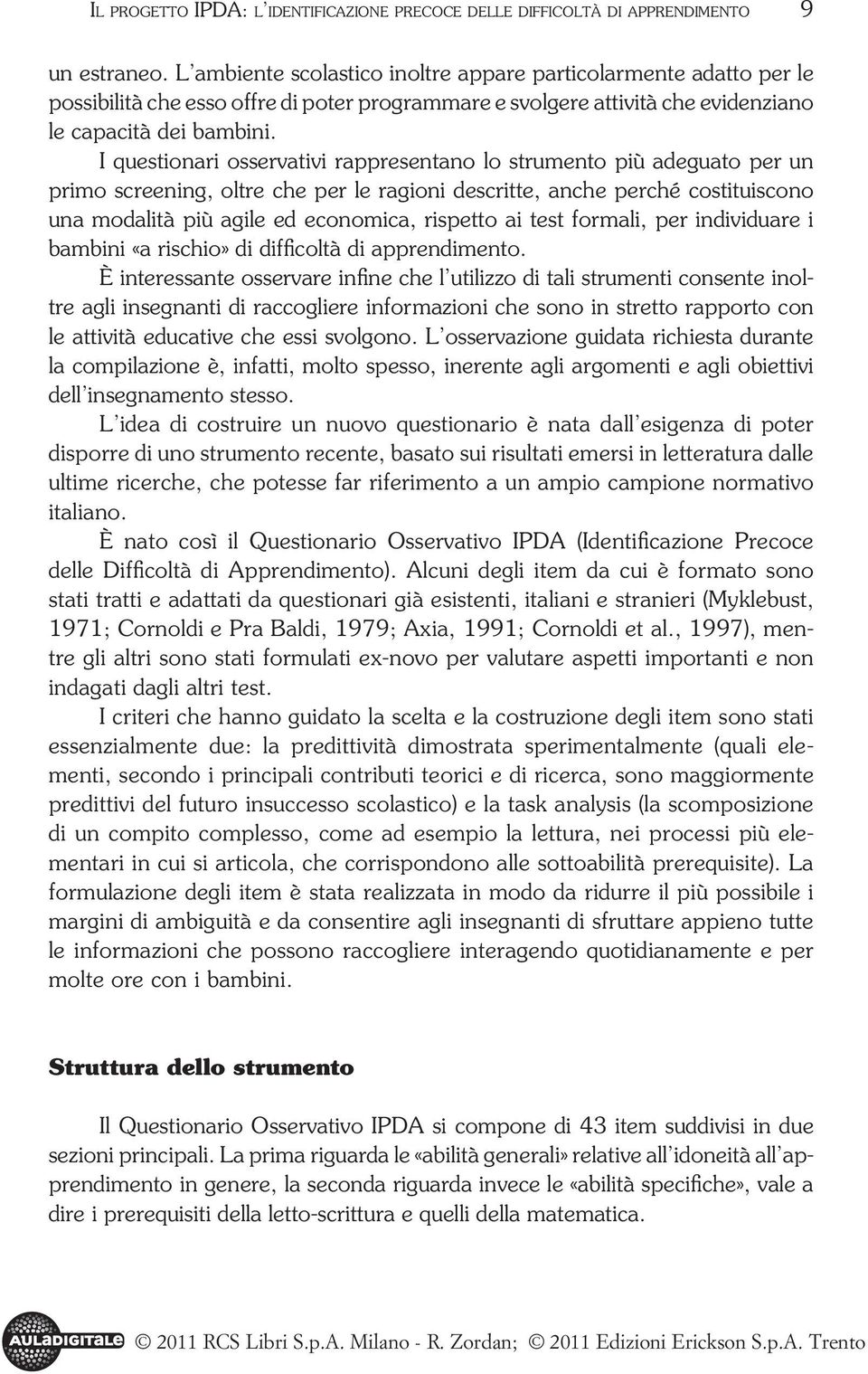 I questionari osservativi rappresentano lo strumento più adeguato per un primo screening, oltre che per le ragioni descritte, anche perché costituiscono una modalità più agile ed economica, rispetto