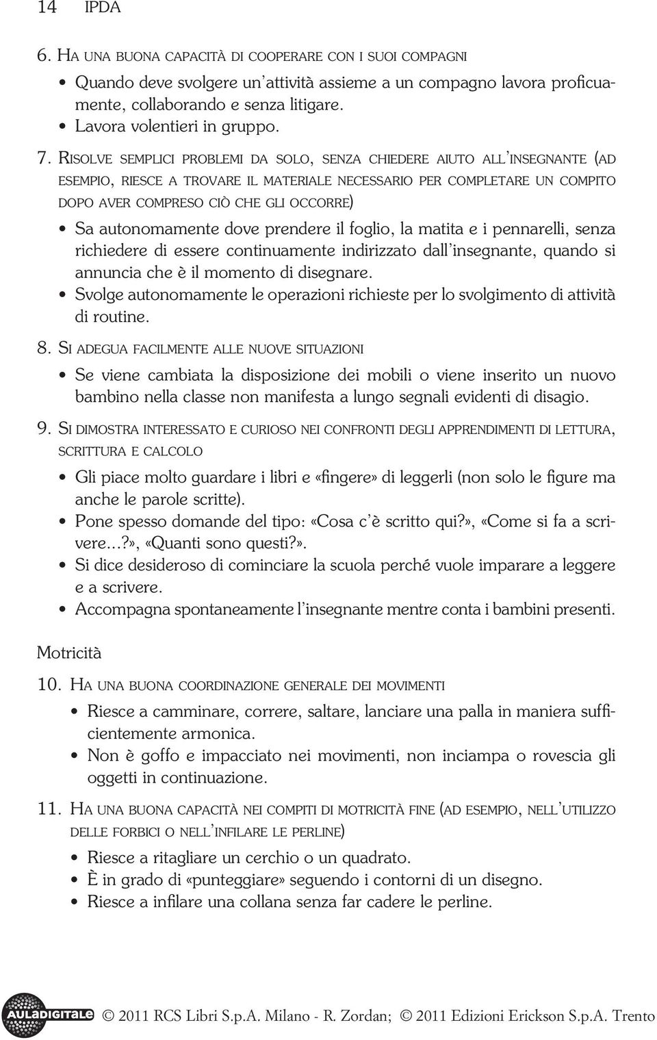 Risolve semplici problemi da solo, senza chiedere aiuto all insegnante (ad esempio, riesce a trovare il materiale necessario per completare un compito dopo aver compreso ciò che gli occorre) Sa