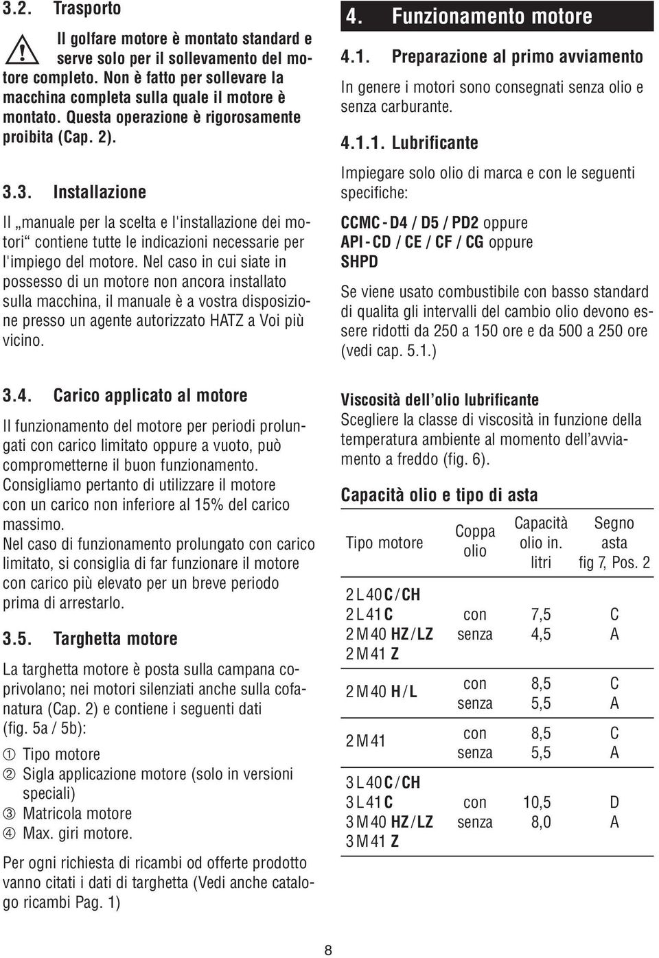 Nel caso in cui siate in possesso di un motore non ancora installato sulla macchina, il manuale è a vostra disposizione presso un agente autorizzato HATZ a Voi più vicino. 3.4.