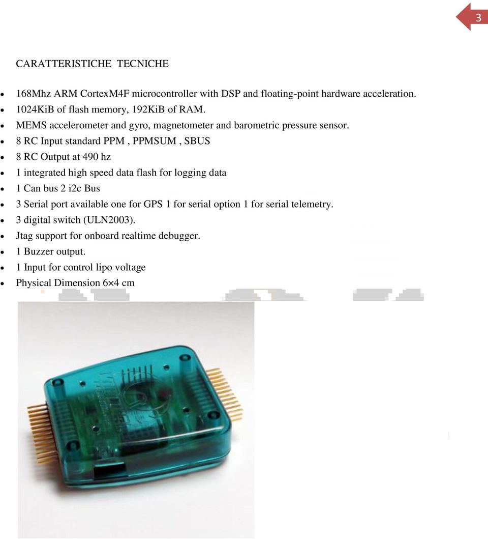 8 RC Input standard PPM, PPMSUM, SBUS 8 RC Output at 490 hz 1 integrated high speed data flash for logging data 1 Can bus 2 i2c Bus 3 Serial port